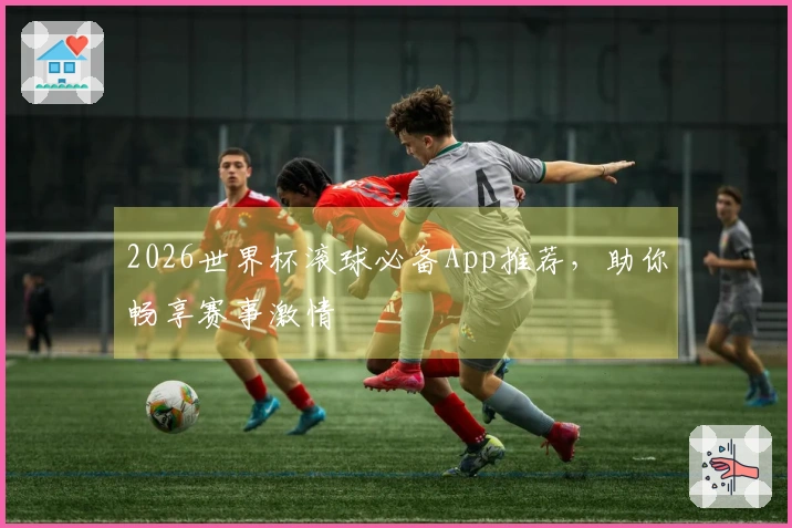 2026世界杯滚球必备App推荐，助你畅享赛事激情