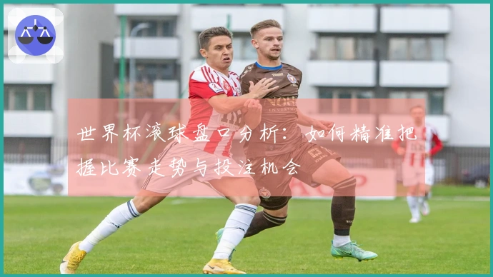 世界杯滚球盘口分析：如何精准把握比赛走势与投注机会