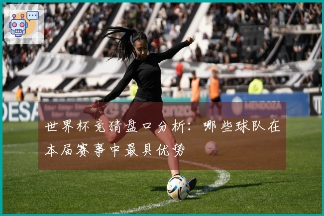 世界杯竞猜盘口分析：哪些球队在本届赛事中最具优势