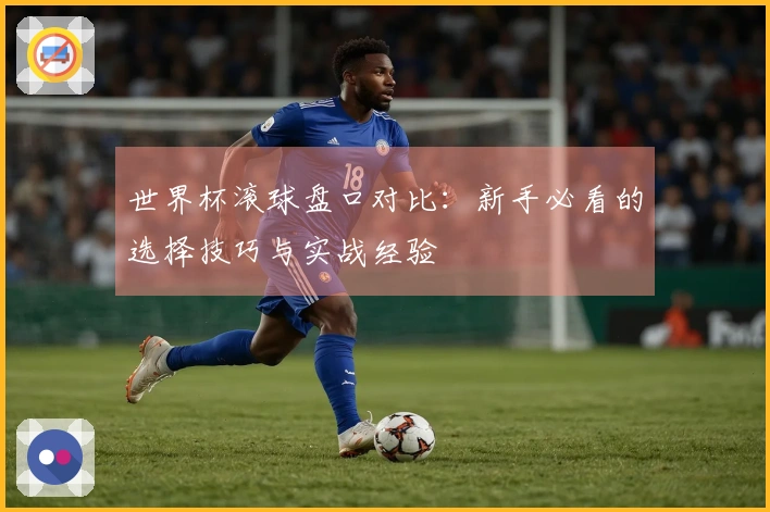 世界杯滚球盘口对比：新手必看的选择技巧与实战经验