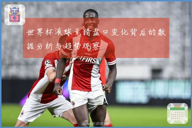 世界杯滚球竞猜盘口变化背后的数据分析与趋势观察