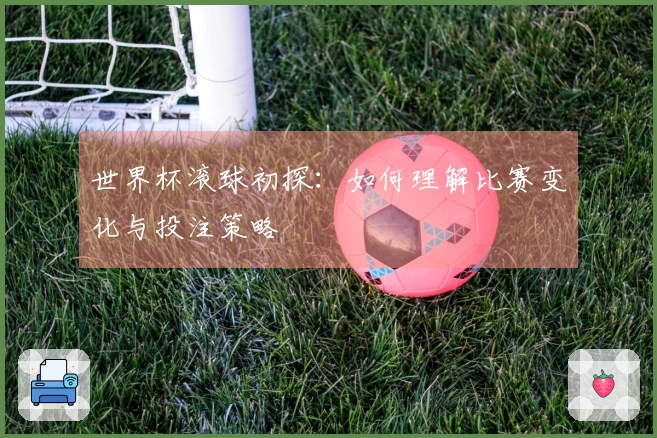世界杯滚球初探：如何理解比赛变化与投注策略