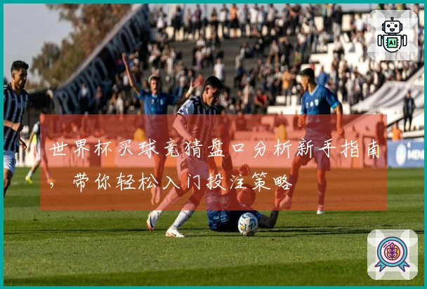 世界杯买球竞猜盘口分析新手指南，带你轻松入门投注策略