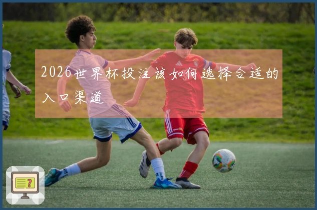 2026世界杯投注该如何选择合适的入口渠道