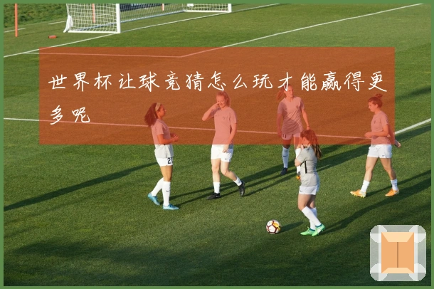 世界杯让球竞猜怎么玩才能赢得更多呢