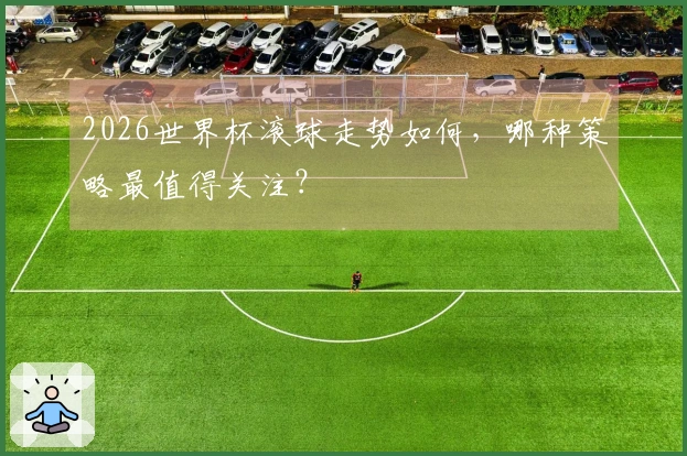 2026世界杯滚球走势如何，哪种策略最值得关注？