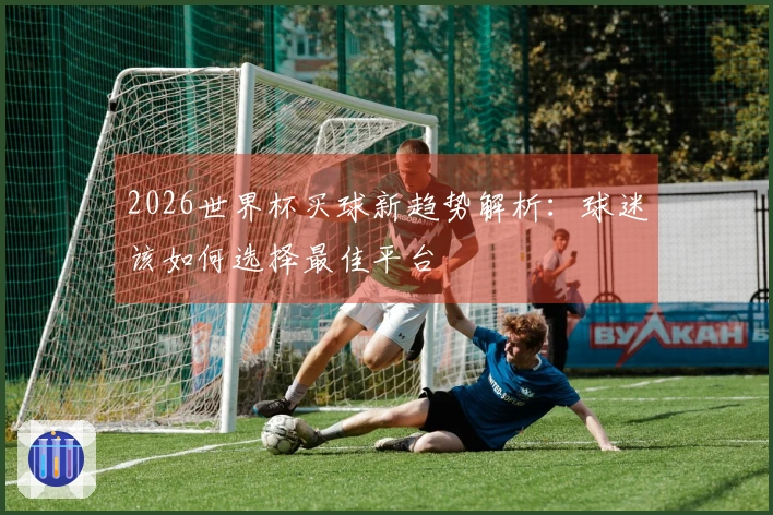 2026世界杯买球新趋势解析：球迷该如何选择最佳平台