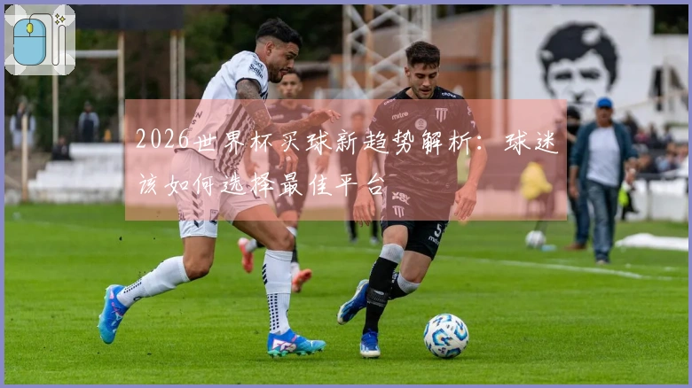 2026世界杯买球新趋势解析：球迷该如何选择最佳平台
