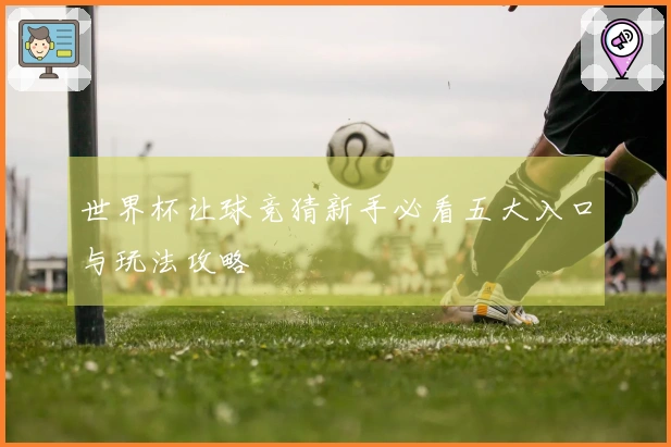 世界杯让球竞猜新手必看五大入口与玩法攻略