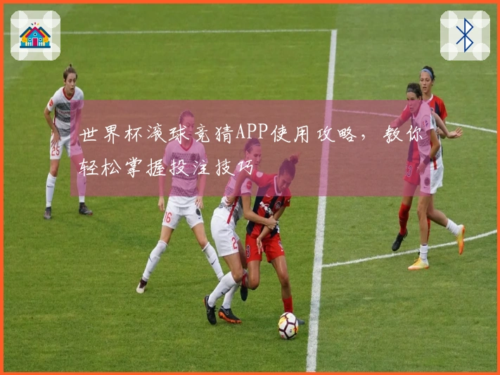 世界杯滚球竞猜APP使用攻略，教你轻松掌握投注技巧