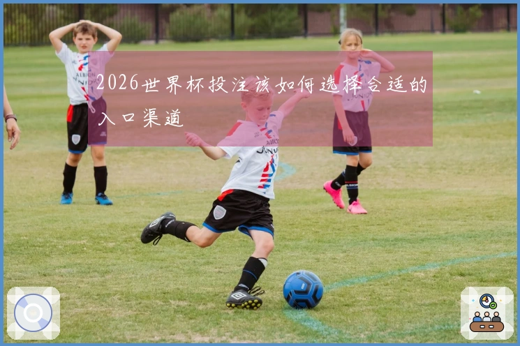 2026世界杯投注该如何选择合适的入口渠道