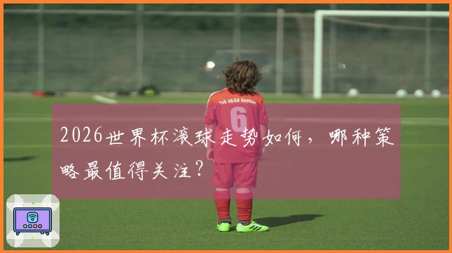 2026世界杯滚球走势如何，哪种策略最值得关注？