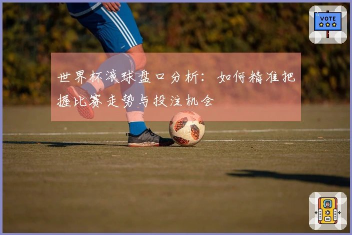 世界杯滚球盘口分析：如何精准把握比赛走势与投注机会